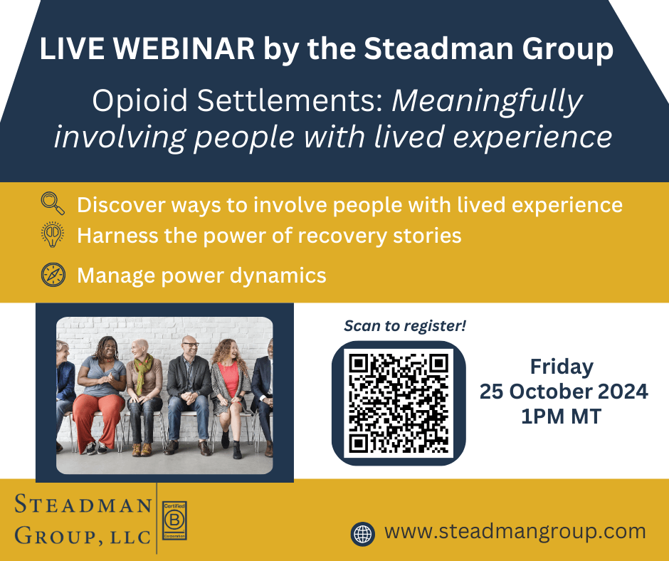 Webinar flyer: "Live webinar by the Steadman Group. Opioid Settlements: Meaningfully involving people with lived experience." It lists discover ways to involve people with lived experience, harness the power of recovery stories and manage power dynamics, gives the date Friday 25 October 2024, 1PM MT, and shows a registration QR code, a photo of people seated in a row and the Steadman Group, LLC Certified B Corporation logo